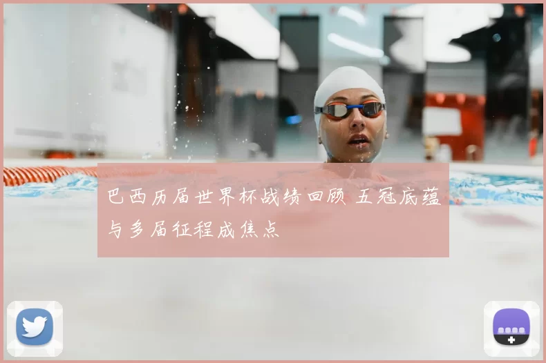 巴西历届世界杯战绩回顾 五冠底蕴与多届征程成焦点