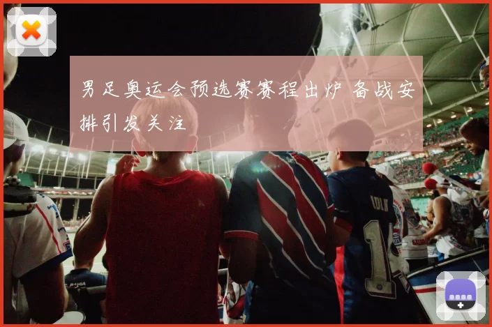 男足奥运会预选赛赛程出炉 备战安排引发关注