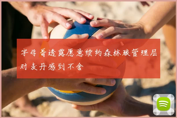 字母哥透露愿意续约森林狼管理层对麦丹感到不舍