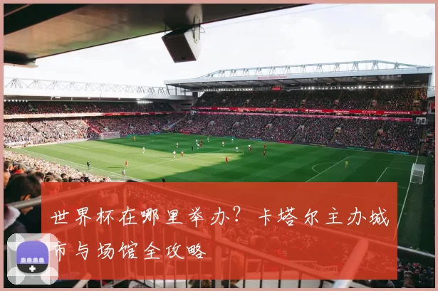 世界杯在哪里举办?卡塔尔主办城市与场馆全攻略