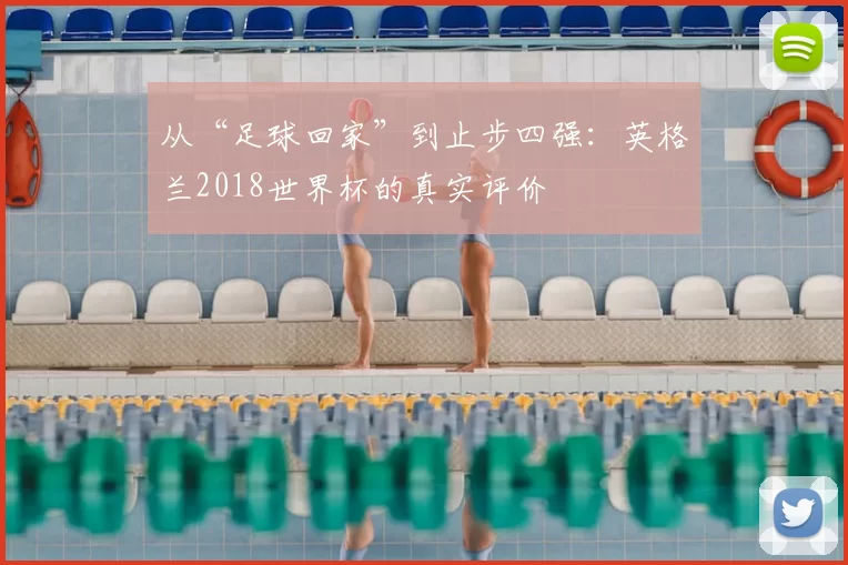 从“足球回家”到止步四强：英格兰2018世界杯的真实评价