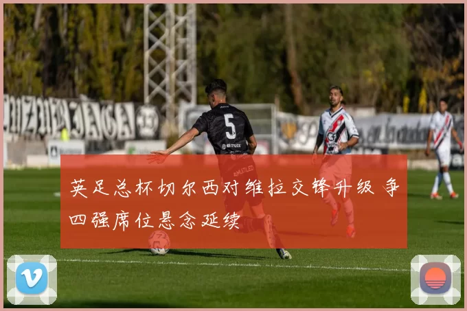 英足总杯切尔西对维拉交锋升级 争四强席位悬念延续
