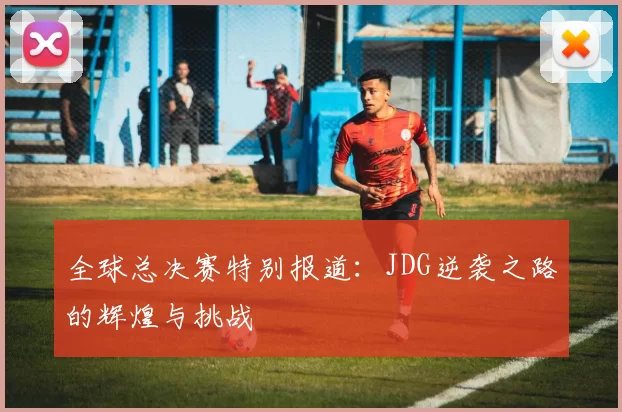 全球总决赛特别报道：JDG逆袭之路的辉煌与挑战