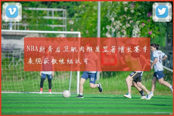 NBA新秀后卫肌肉维度显著增长赛季表现获教练组认可