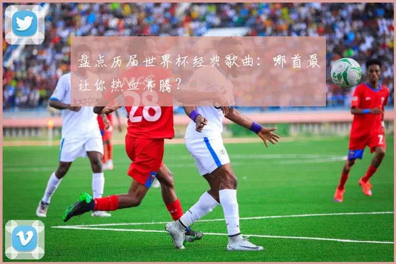 盘点历届世界杯经典歌曲：哪首最让你热血沸腾？