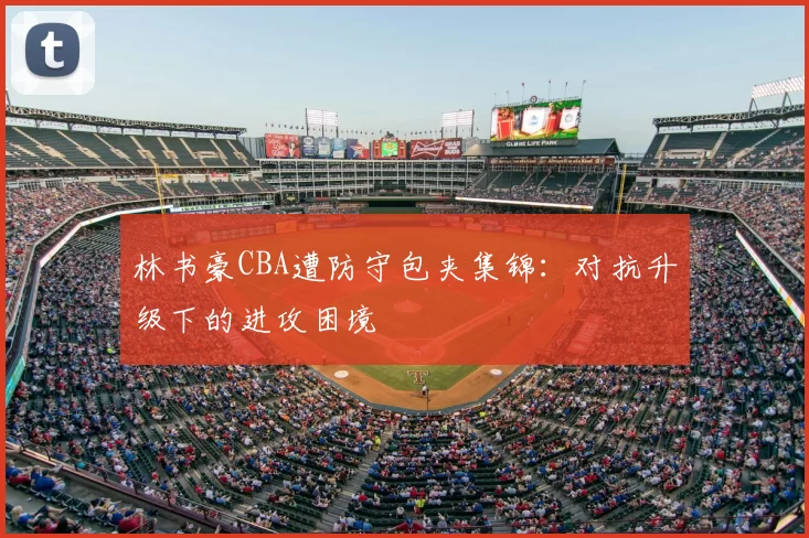 林书豪CBA遭防守包夹集锦：对抗升级下的进攻困境