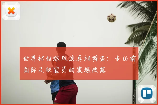 世界杯假球风波真相调查:专访前国际足联官员的震撼披露