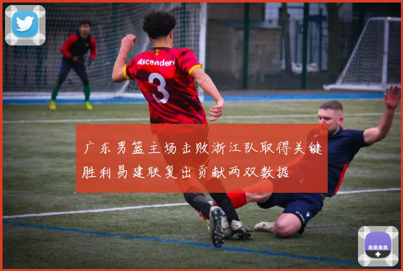 广东男篮主场击败浙江队取得关键胜利易建联复出贡献两双数据
