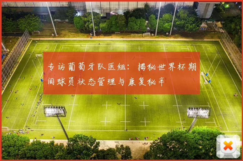 专访葡萄牙队医组：揭秘世界杯期间球员状态管理与康复秘辛