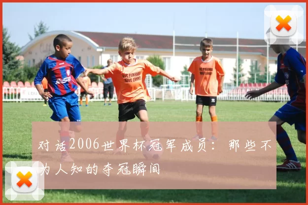 对话2006世界杯冠军成员：那些不为人知的夺冠瞬间