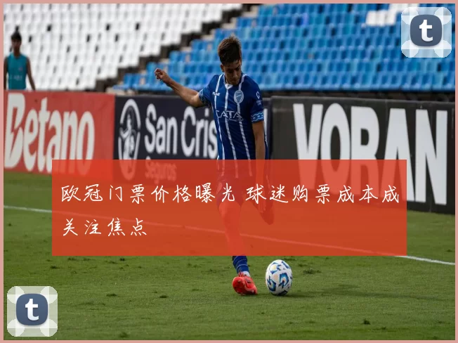 欧冠门票价格曝光 球迷购票成本成关注焦点