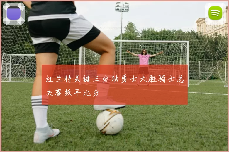 杜兰特关键三分助勇士大胜骑士总决赛扳平比分