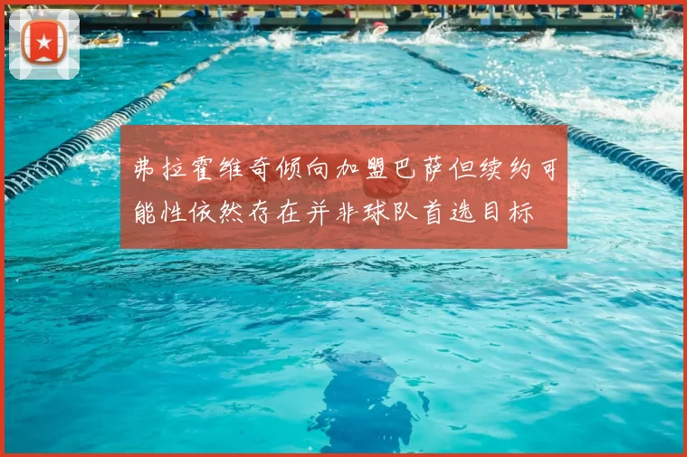 弗拉霍维奇倾向加盟巴萨但续约可能性依然存在并非球队首选目标