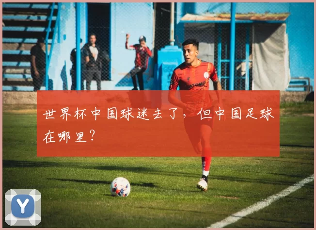 世界杯中国球迷去了，但中国足球在哪里？