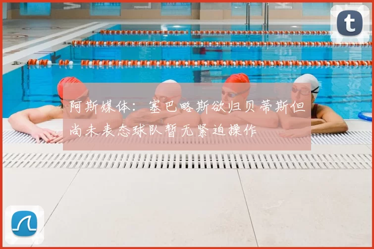 阿斯媒体：塞巴略斯欲归贝蒂斯但尚未表态球队暂无紧迫操作