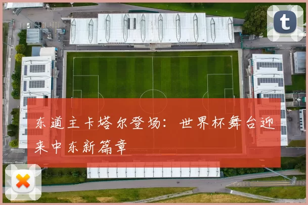 东道主卡塔尔登场:世界杯舞台迎来中东新篇章