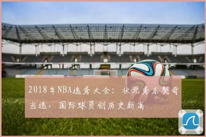 2018年NBA选秀大会：状元秀东契奇当选，国际球员创历史新高