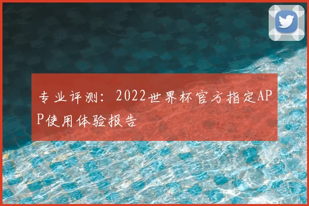 专业评测:2022世界杯官方指定APP使用体验报告