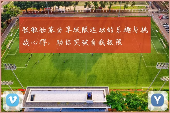 张敏独家分享极限运动的乐趣与挑战心得,助你突破自我极限