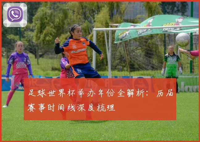 足球世界杯举办年份全解析：历届赛事时间线深度梳理