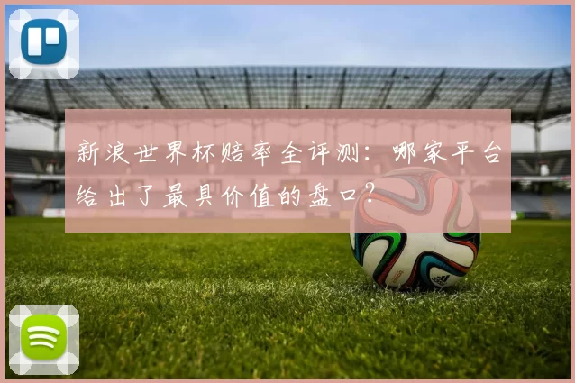 新浪世界杯赔率全评测：哪家平台给出了最具价值的盘口？