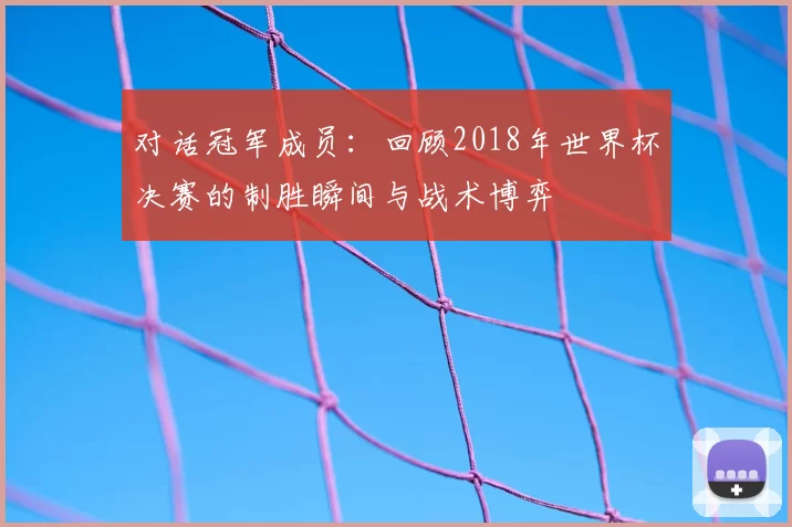 对话冠军成员：回顾2018年世界杯决赛的制胜瞬间与战术博弈