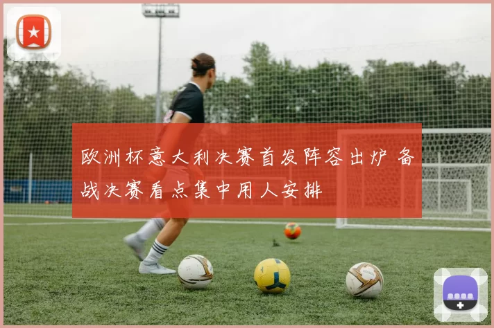 欧洲杯意大利决赛首发阵容出炉 备战决赛看点集中用人安排