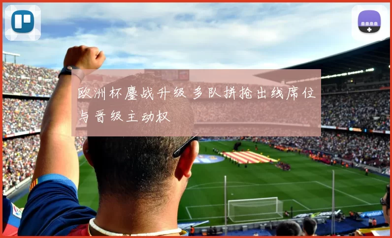 欧洲杯鏖战升级 多队拼抢出线席位与晋级主动权