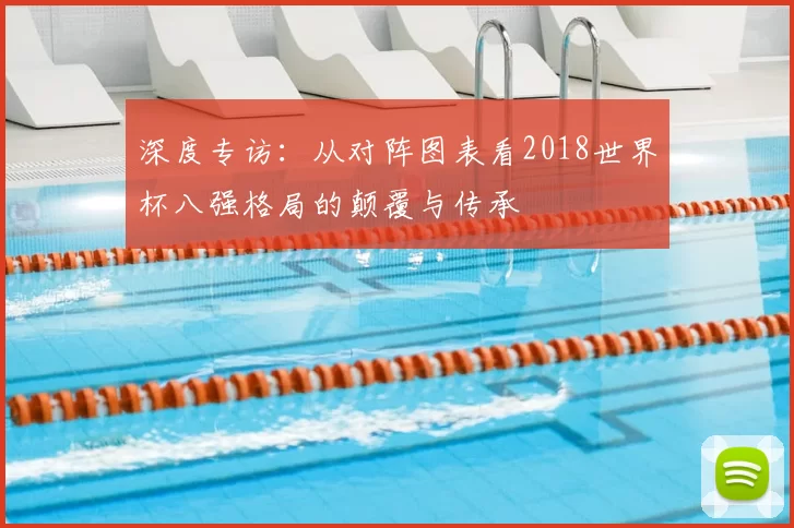 深度专访：从对阵图表看2018世界杯八强格局的颠覆与传承