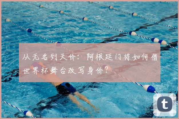 从无名到天价：阿根廷门将如何借世界杯舞台改写身价？