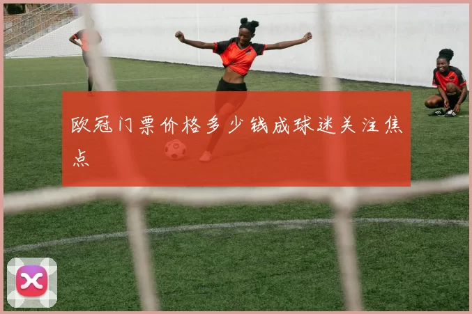 欧冠门票价格多少钱成球迷关注焦点